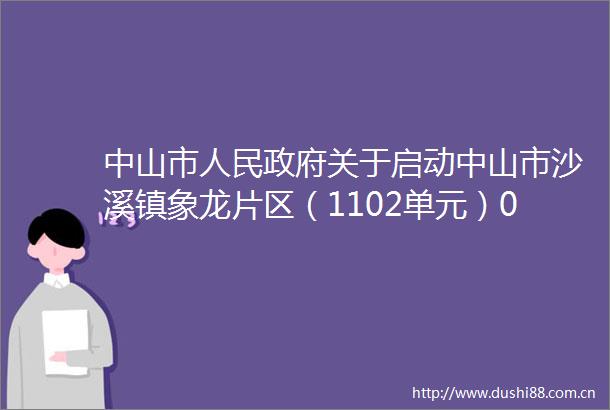 中山市关于启动中山市沙溪镇象龙片区（1102单元）0506街区控制性详细规划一般修改的批复