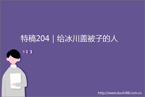 特稿204｜给冰川盖被子的人
