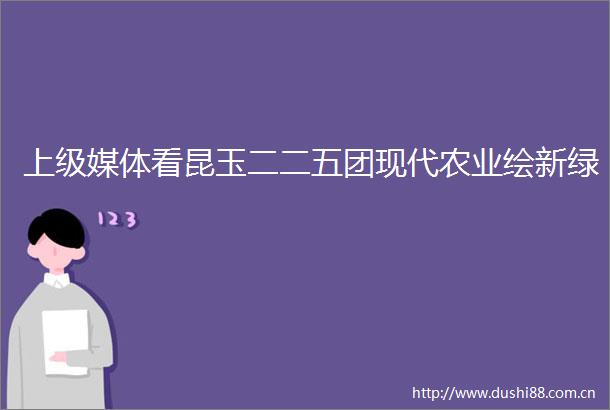 上级媒体看昆玉二二五团现代农业绘新绿