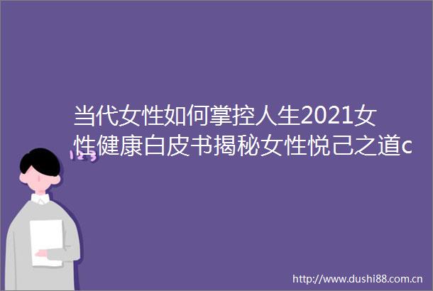 当代女性如何掌控人生2021女性健康白皮书揭秘女性悦己之道cbndata报告