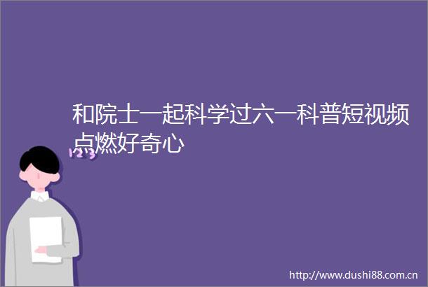 和院士一起科学过六一科普短视频点燃好奇心