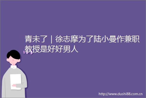 青未了｜徐志摩为了陆小曼作兼职教授是好好男人