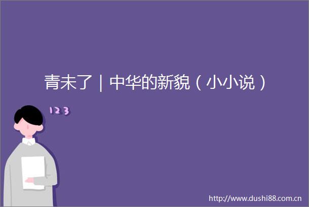 青未了｜中华的新貌（小小说）