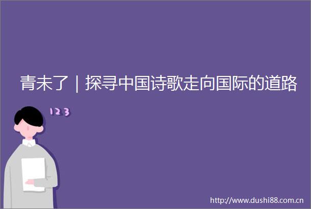 青未了｜探寻诗歌走向国际的道路
