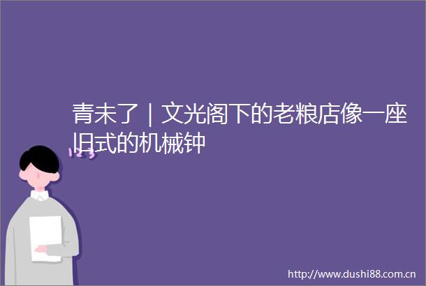 青未了｜文光阁下的老粮店像一座旧式的机械钟