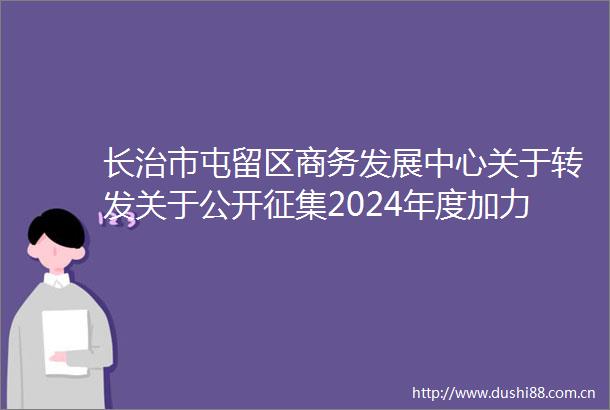 长治市屯留区商务发展中心关于转发关于公开征集2024年度加力支持家电以旧换新政策参与主体的通知的通知