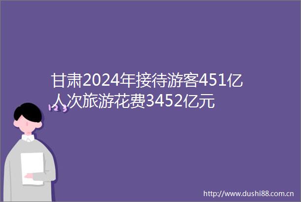 甘肃2024年接待游客451亿人次旅游花费3452亿元
