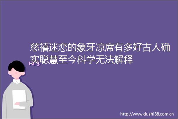 慈禧迷恋的象牙凉席有多好古人确实聪慧至今科学无法解释