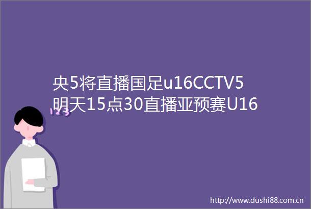 央5将直播国足u16CCTV5明天15点30直播亚预赛U16国足vs不丹