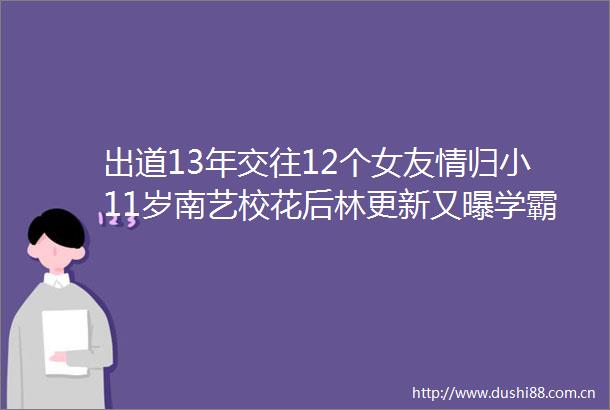 出道13年交往12个女友情归小11岁南艺校花后林更新又曝学霸特质要深造考博