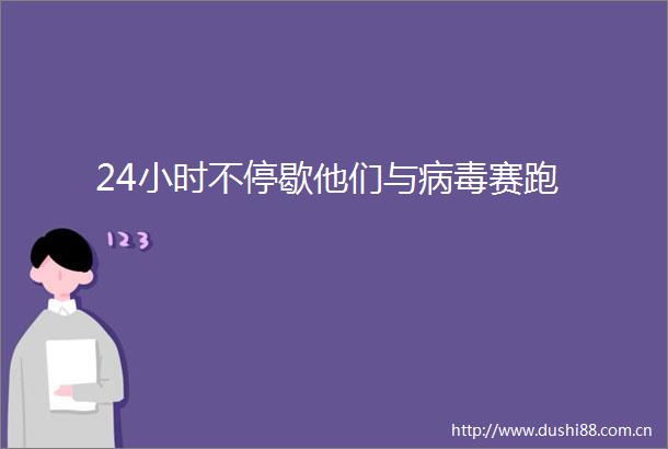 24小时不停歇他们与病毒赛跑