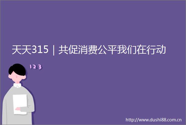 天天315｜共促消费公平我们在行动