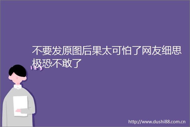不要发原图后果太可怕了网友细思极恐不敢了