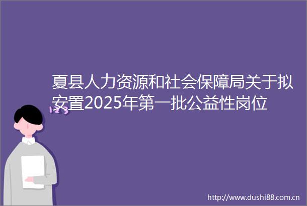 夏县人力资源和社会保障局关于拟安置2025年第一批公益性岗位人员及补贴的公示