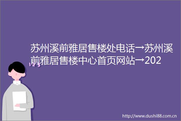 苏州溪前雅居售楼处电话→苏州溪前雅居售楼中心首页网站→2025最新楼盘百科详情→楼盘地址户型价格→24小时热线电话