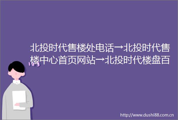 北投时代售楼处电话→北投时代售楼中心首页网站→北投时代楼盘百科详情→24小时电话
