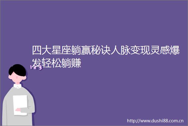 四大星座躺赢秘诀人脉变现灵感爆发轻松躺赚