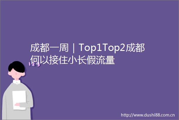 成都一周｜Top1Top2成都何以接住小长假流量