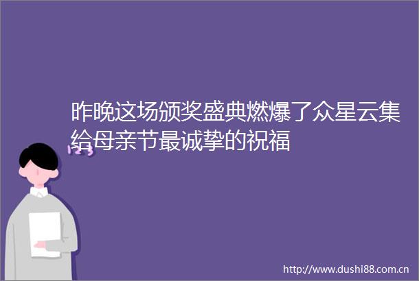 昨晚这场颁奖盛典燃爆了众星云集给母亲节最诚挚的祝福