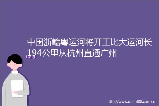 浙赣粤运河将开工比大运河长194公里从杭州直通广州
