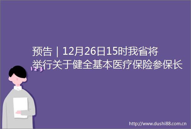预告｜12月26日15时我省将举行关于健全基本医疗保险参保长效机制的实施意见新闻发布会