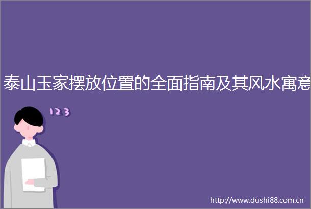泰山玉家摆放位置的全面指南及其风水寓意