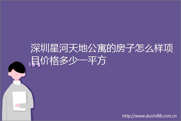 深圳星河天地公寓的房子怎么样项目价格多少一平方