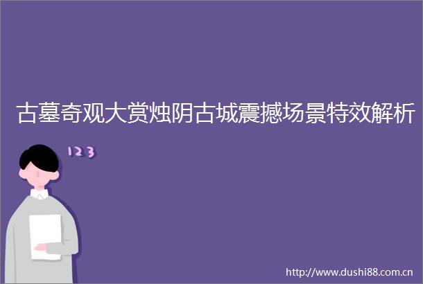 古墓奇观大赏烛阴古城震撼场景特效解析