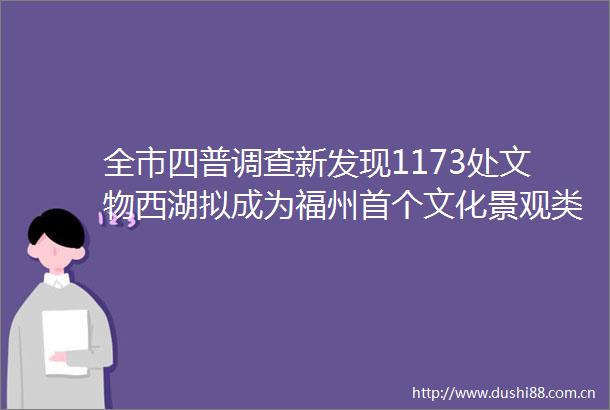 全市四普调查新发现1173处文物西湖拟成为福州首个文化景观类文物