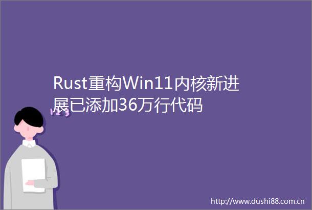 Rust重构Win11内核新进展已添加36万行代码
