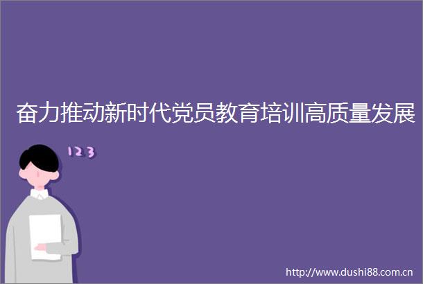 奋力推动新时代党员教育培训高质量发展