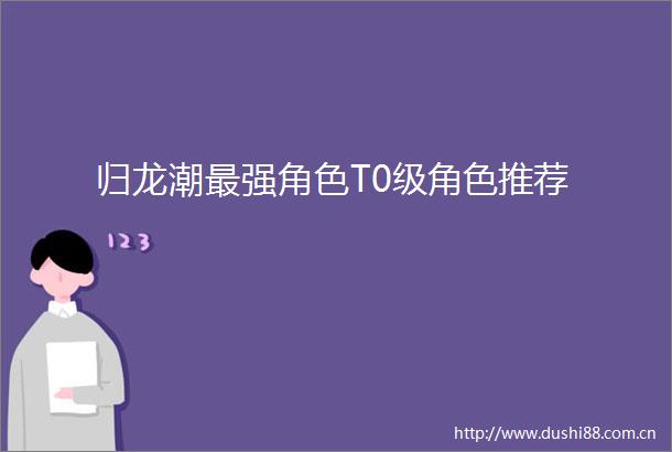 归龙潮最强角色T0级角色推荐