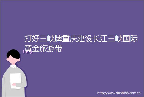 打好三峡牌重庆建设长江三峡国际黄金旅游带