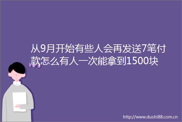 从9月开始有些人会再发送7笔付款怎么有人一次能拿到1500块钱
