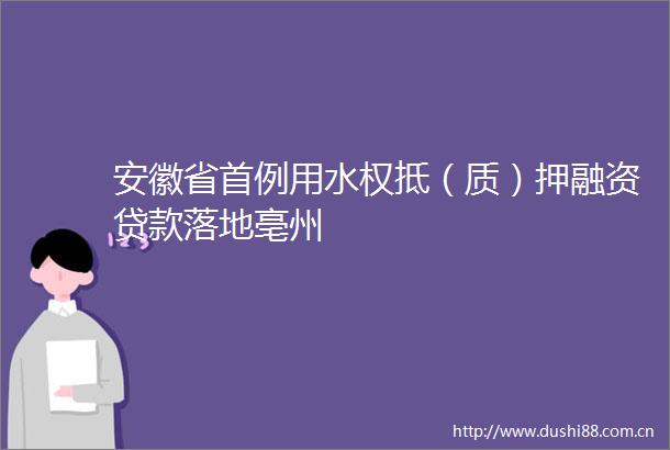 安徽省首例用水权抵（质）押融资落地亳州