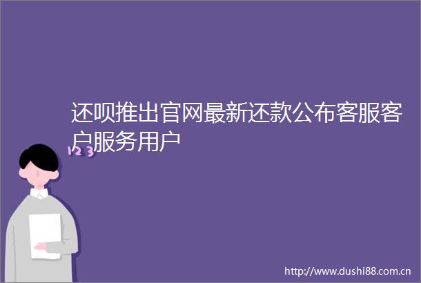还呗推出官网最新还款公布客服客户服务用户
