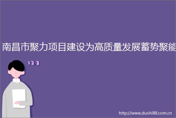 南昌市聚力项目建设为高质量发展蓄势聚能