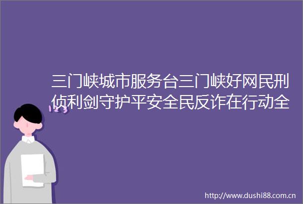三门峡城市服务台三门峡好网民刑侦利剑守护平安全民反诈在行动全民反诈宣传月警惕诈新手法不做电诈工具人