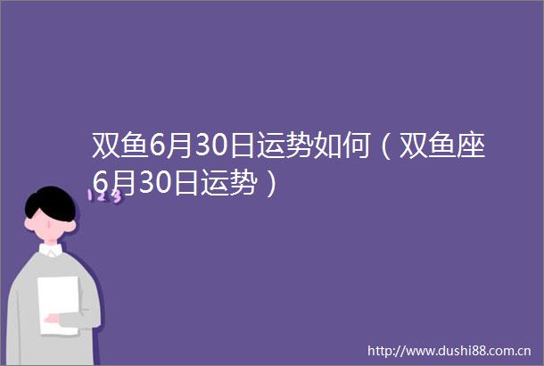 双鱼6月30日运势如何（双鱼座6月30日运势）