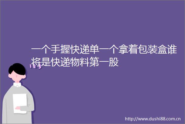 一个手握快递单一个拿着包装盒谁将是快递物料第一股