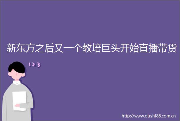 新东方之后又一个教培巨头开始直播带货