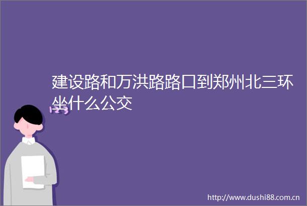 建设路和万洪路路口到郑州北三环坐什么公交