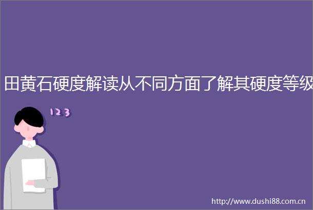 田黄石硬度解读从不同方面了解其硬度等级