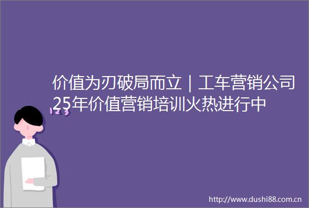 价值为刃破局而立｜工车营销公司25年价值营销培训火热进行中
