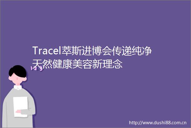 Tracel萃斯进博会传递纯净天然健康美容新理念