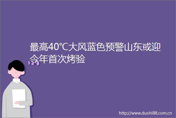 最高40℃大风蓝色预警山东或迎今年首次烤验