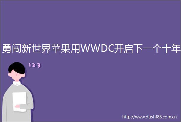 勇闯新世界苹果用WWDC开启下一个十年