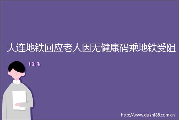大连地铁回应老人因无健康码乘地铁受阻