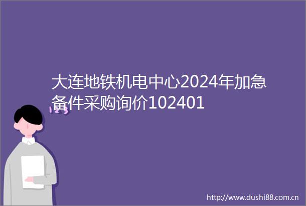 大连地铁机电中心2024年加急备件采购询价102401