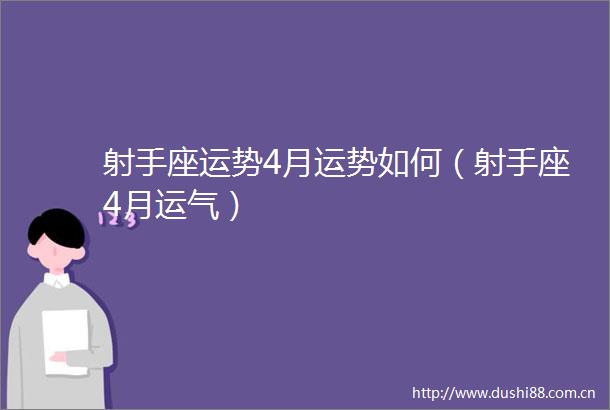 射手座运势4月运势如何（射手座4月运气）